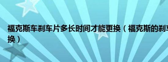 福克斯车刹车片多长时间才能更换（福克斯的刹车片多久更换）