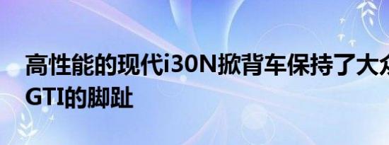 高性能的现代i30N掀背车保持了大众高尔夫GTI的脚趾