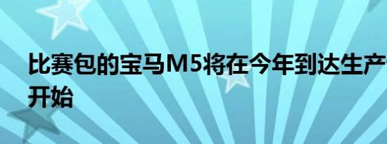 比赛包的宝马M5将在今年到达生产设置4月开始