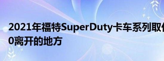 2021年福特SuperDuty卡车系列取代了F-150离开的地方