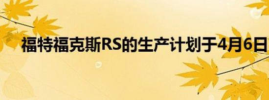 福特福克斯RS的生产计划于4月6日完成