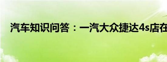 汽车知识问答：一汽大众捷达4s店在哪里