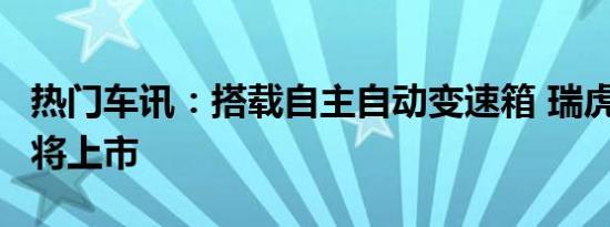 热门车讯：搭载自主自动变速箱 瑞虎3自动挡将上市