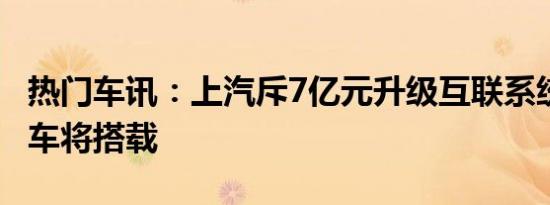 热门车讯：上汽斥7亿元升级互联系统 多款新车将搭载