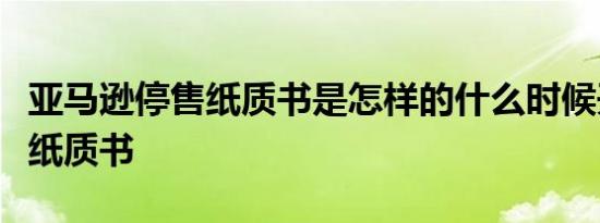 亚马逊停售纸质书是怎样的什么时候开始停售纸质书