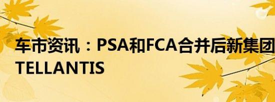 车市资讯：PSA和FCA合并后新集团定名为STELLANTIS