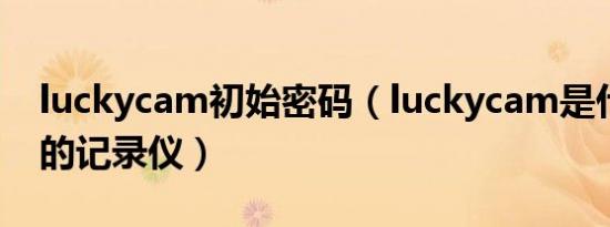 luckycam初始密码（luckycam是什么牌子的记录仪）