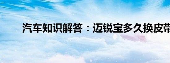 汽车知识解答：迈锐宝多久换皮带？