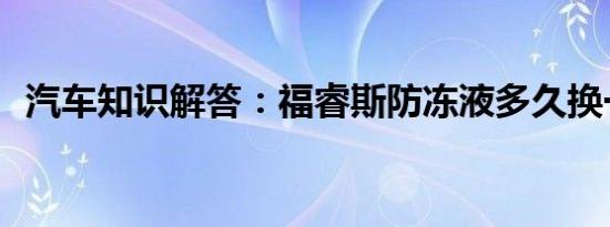 汽车知识解答：福睿斯防冻液多久换一次？