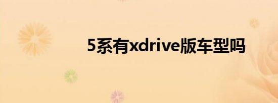 5系有xdrive版车型吗