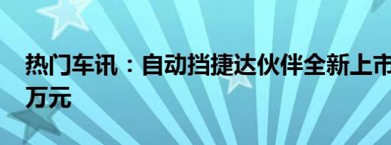 热门车讯：自动挡捷达伙伴全新上市 售8.18万元