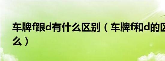 车牌f跟d有什么区别（车牌f和d的区别是什么）