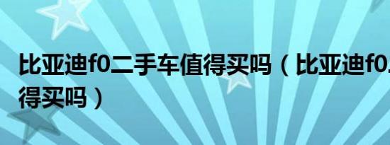 比亚迪f0二手车值得买吗（比亚迪f0二手车值得买吗）