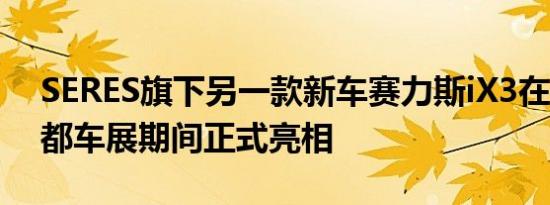 SERES旗下另一款新车赛力斯iX3在2020成都车展期间正式亮相