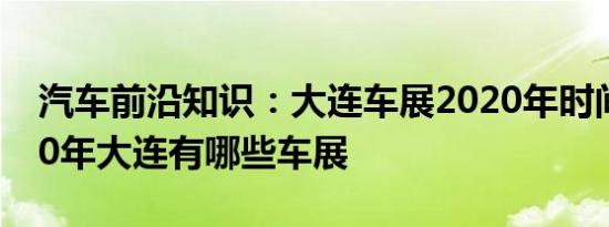 汽车前沿知识：大连车展2020年时间表 2020年大连有哪些车展