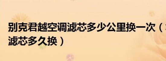 别克君越空调滤芯多少公里换一次（君越空调滤芯多久换）