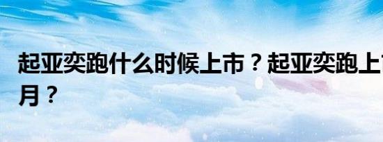 起亚奕跑什么时候上市？起亚奕跑上市时间几月？