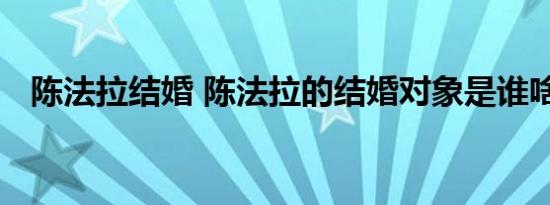 陈法拉结婚 陈法拉的结婚对象是谁啥情况