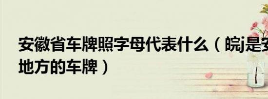 安徽省车牌照字母代表什么（皖j是安徽什么地方的车牌）