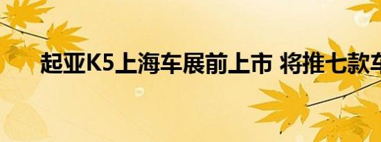 起亚K5上海车展前上市 将推七款车型