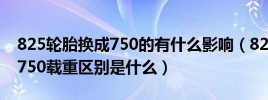 825轮胎换成750的有什么影响（825轮胎和750载重区别是什么）