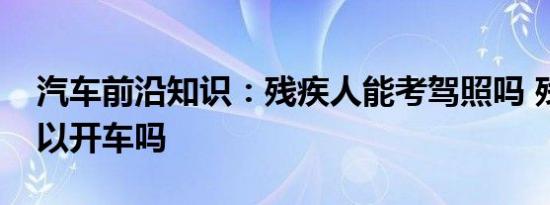 汽车前沿知识：残疾人能考驾照吗 残疾人可以开车吗