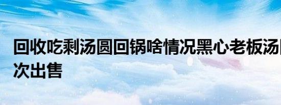 回收吃剩汤圆回锅啥情况黑心老板汤圆回锅二次出售