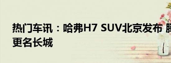 热门车讯：哈弗H7 SUV北京发布 腾翼正式更名长城