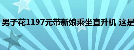 男子花1197元带新娘乘坐直升机 这是怎样的