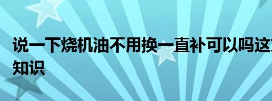 说一下烧机油不用换一直补可以吗这方面的小知识