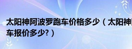 太阳神阿波罗跑车价格多少（太阳神阿波罗跑车报价多少?）