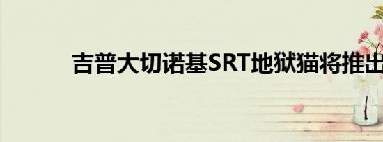 吉普大切诺基SRT地狱猫将推出