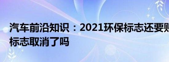 汽车前沿知识：2021环保标志还要贴吗 环保标志取消了吗