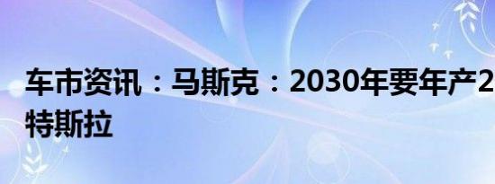 车市资讯：马斯克：2030年要年产2000万辆特斯拉