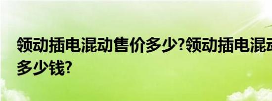 领动插电混动售价多少?领动插电混动的价格多少钱?