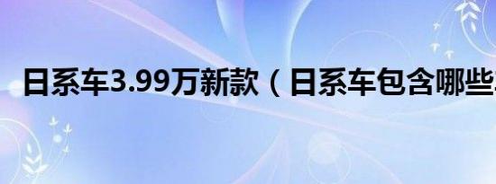 日系车3.99万新款（日系车包含哪些车型）