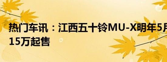 热门车讯：江西五十铃MU-X明年5月上市 约15万起售