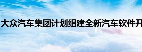 大众汽车集团计划组建全新汽车软件开发部门