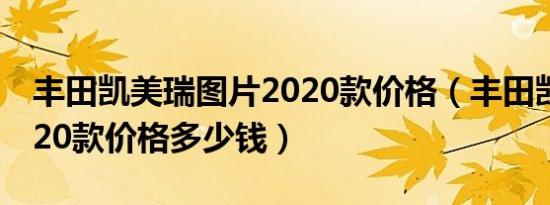 丰田凯美瑞图片2020款价格（丰田凯美瑞2020款价格多少钱）