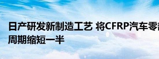 日产研发新制造工艺 将CFRP汽车零部件开发周期缩短一半