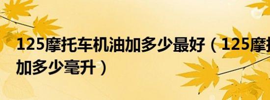 125摩托车机油加多少最好（125摩托车机油加多少毫升）