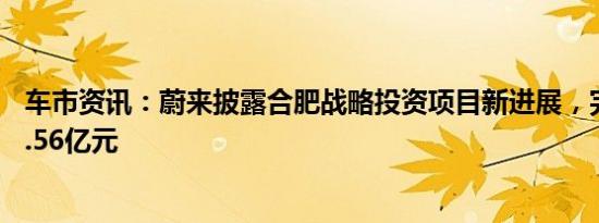 车市资讯：蔚来披露合肥战略投资项目新进展，完成注资73.56亿元