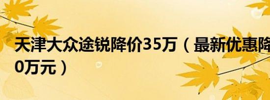 天津大众途锐降价35万（最新优惠降价高达10万元）