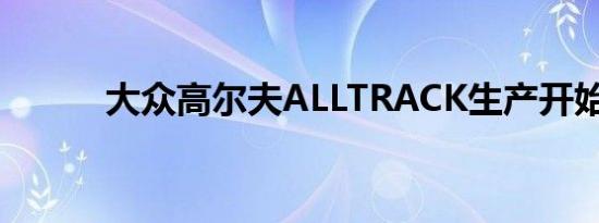 大众高尔夫ALLTRACK生产开始