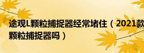 途观L颗粒捕捉器经常堵住（2021款途观L有颗粒捕捉器吗）