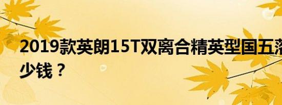 2019款英朗15T双离合精英型国五落地价多少钱？