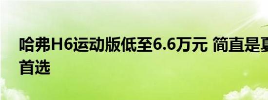 哈弗H6运动版低至6.6万元 简直是夏季购车首选