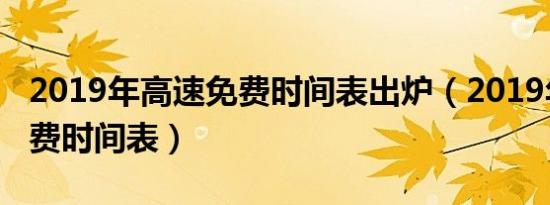 2019年高速免费时间表出炉（2019年高速免费时间表）