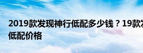 2019款发现神行低配多少钱？19款发现神行低配价格