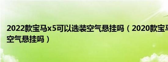 2022款宝马x5可以选装空气悬挂吗（2020款宝马x5要加装空气悬挂吗）